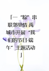 一“粽”串联邻里情 禹城市开展“我们的节日·端午”主题活动