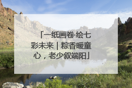 一纸画卷·绘七彩未来｜粽香暖童心，老少叙端阳