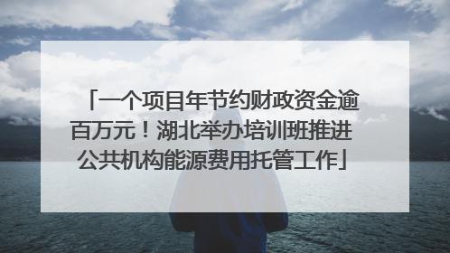 一个项目年节约财政资金逾百万元！湖北举办培训班推进公共机构能源费用托管工作