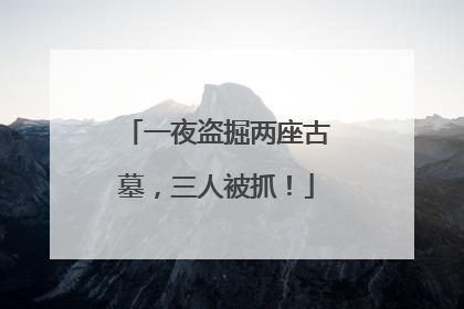一夜盗掘两座古墓，三人被抓！