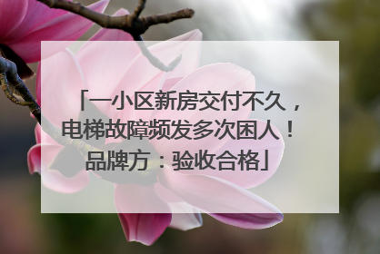 一小区新房交付不久，电梯故障频发多次困人！品牌方：验收合格