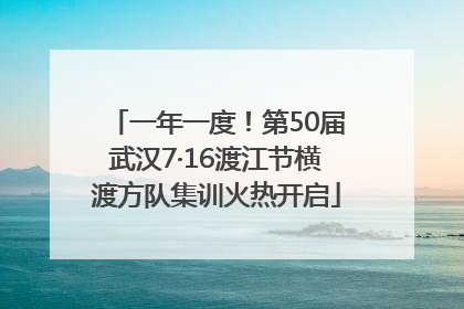 一年一度！第50届武汉7·16渡江节横渡方队集训火热开启