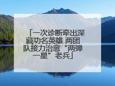 一次诊断牵出深藏功名英雄 两团队接力治愈“两弹一星”老兵