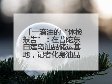 一滴油的“体检报告”：在普陀东白莲岛油品储运基地，记者化身油品化验员
