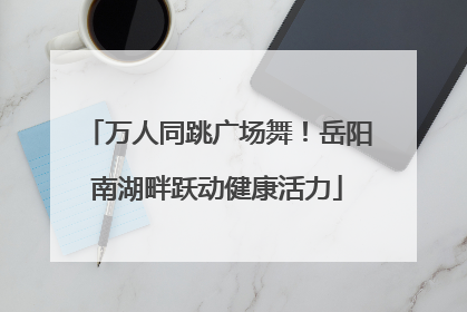 万人同跳广场舞！岳阳南湖畔跃动健康活力