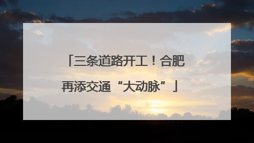 三条道路开工！合肥再添交通“大动脉”