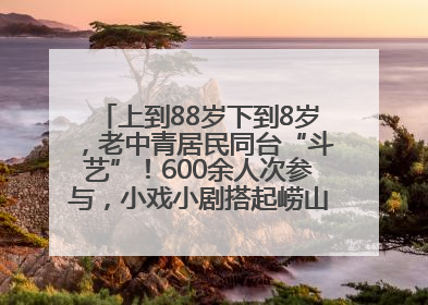 上到88岁下到8岁，老中青居民同台“斗艺”！600余人次参与，小戏小剧搭起崂山群众大舞台