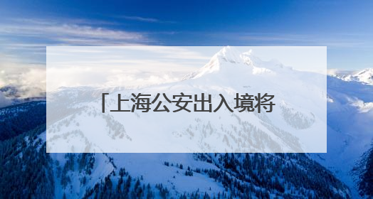 上海公安出入境将加开5场暑期夜间办证专场：无需预约，直接可办！