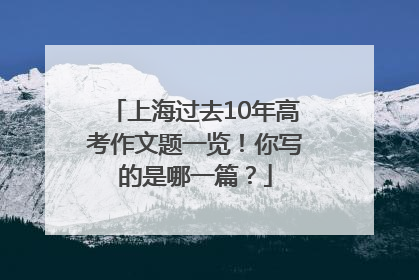 上海过去10年高考作文题一览！你写的是哪一篇？