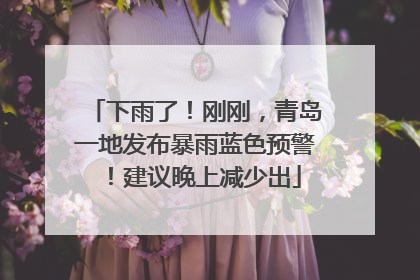 下雨了！刚刚，青岛一地发布暴雨蓝色预警！建议晚上减少出