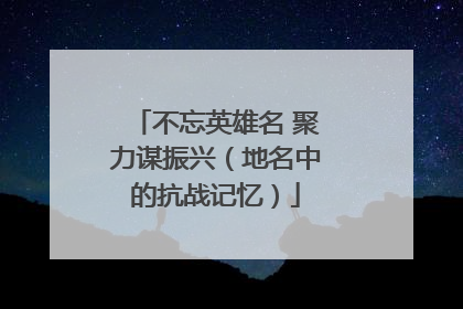 不忘英雄名 聚力谋振兴（地名中的抗战记忆）