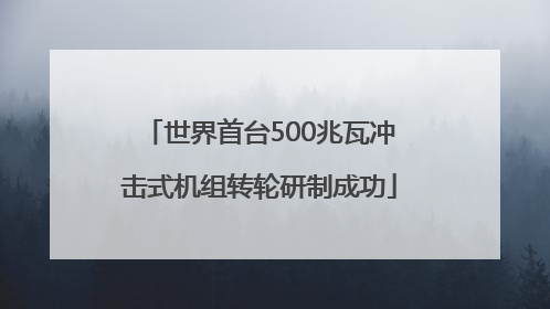 世界首台500兆瓦冲击式机组转轮研制成功