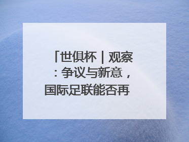 世俱杯｜观察：争议与新意，国际足联能否再造世界杯？