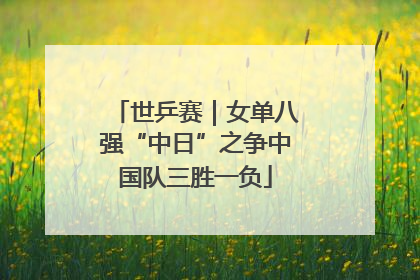 世乒赛｜女单八强“中日”之争中国队三胜一负