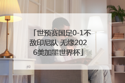 世预赛国足0-1不敌印尼队 无缘2026美加墨世界杯