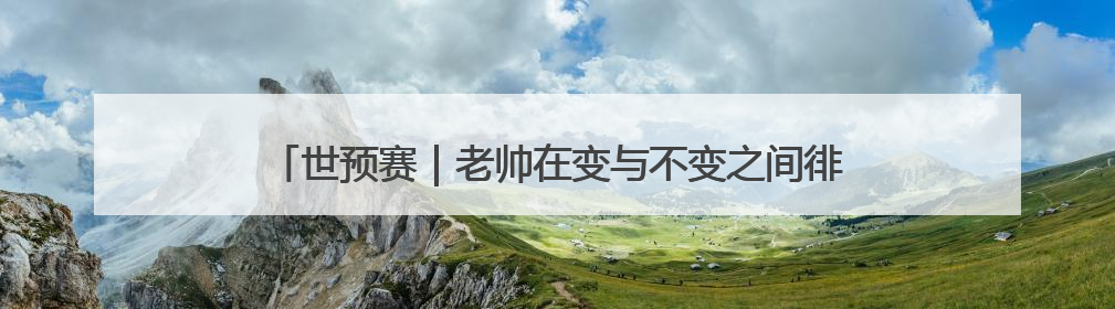 世预赛｜老帅在变与不变之间徘徊，国足今晚能否搏出生机？