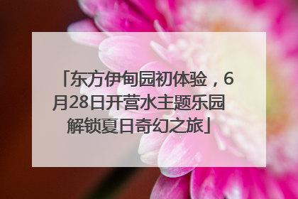 东方伊甸园初体验，6月28日开营水主题乐园解锁夏日奇幻之旅