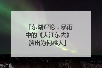 东湖评论：暴雨中的《大江东去》演出为何感人