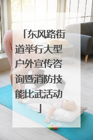 东风路街道举行大型户外宣传咨询暨消防技能比武活动