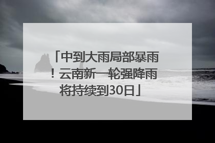 中到大雨局部暴雨！云南新一轮强降雨将持续到30日