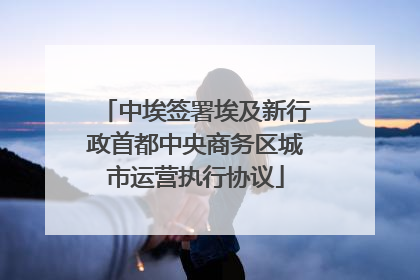 中埃签署埃及新行政首都中央商务区城市运营执行协议