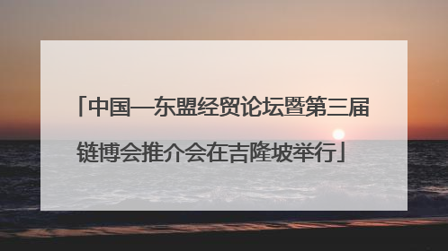 中国—东盟经贸论坛暨第三届链博会推介会在吉隆坡举行