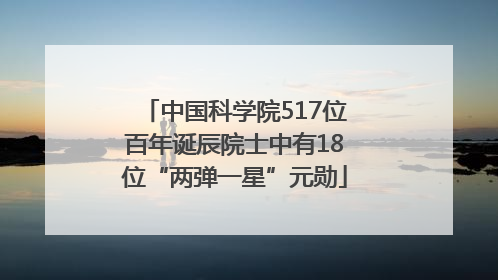 中国科学院517位百年诞辰院士中有18位“两弹一星”元勋