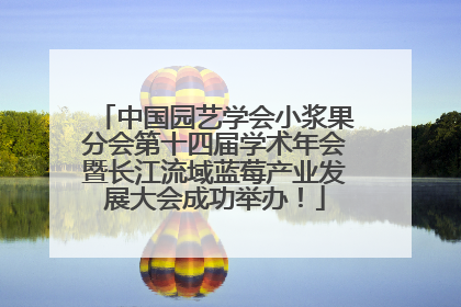 中国园艺学会小浆果分会第十四届学术年会暨长江流域蓝莓产业发展大会成功举办！