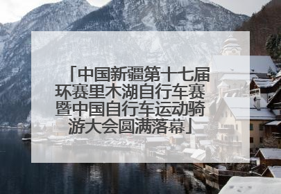 中国新疆第十七届环赛里木湖自行车赛暨中国自行车运动骑游大会圆满落幕