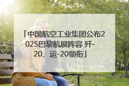 中国航空工业集团公布2025巴黎航展阵容 歼-20、运-20领衔