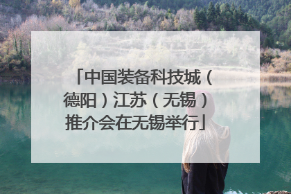 中国装备科技城（德阳）江苏（无锡）推介会在无锡举行