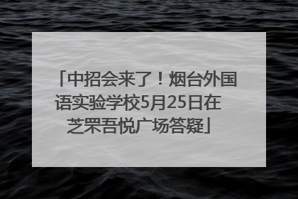 中招会来了！烟台外国语实验学校5月25日在芝罘吾悦广场答疑
