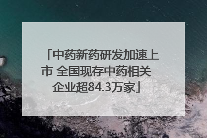 中药新药研发加速上市 全国现存中药相关企业超84.3万家