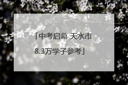 中考启幕 天水市8.3万学子参考