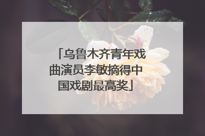 乌鲁木齐青年戏曲演员李敏摘得中国戏剧最高奖