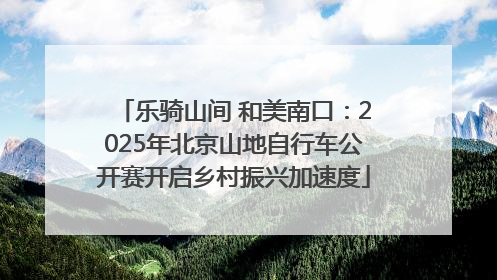 乐骑山间 和美南口：2025年北京山地自行车公开赛开启乡村振兴加速度