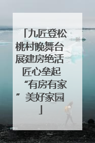 九匠登松桃村晚舞台展建房绝活 匠心垒起“有房有家”美好家园
