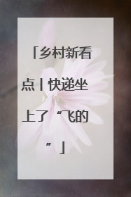 乡村新看点丨快递坐上了“飞的”