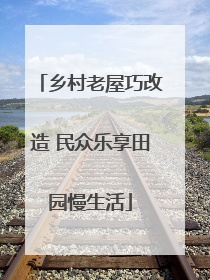 乡村老屋巧改造 民众乐享田园慢生活