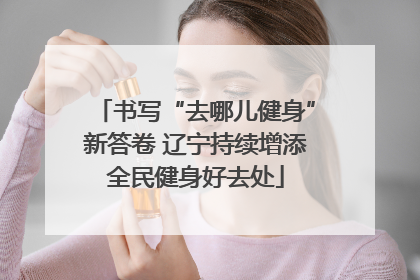 书写“去哪儿健身”新答卷 辽宁持续增添全民健身好去处