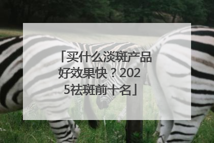 买什么淡斑产品好效果快？2025祛斑前十名