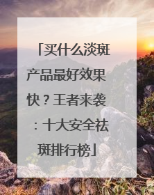 买什么淡斑产品最好效果快？王者来袭：十大安全祛斑排行榜