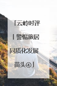 云岭时评丨警惕旅居同质化发展苗头④