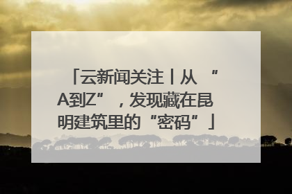 云新闻关注丨从 “A到Z”，发现藏在昆明建筑里的“密码”
