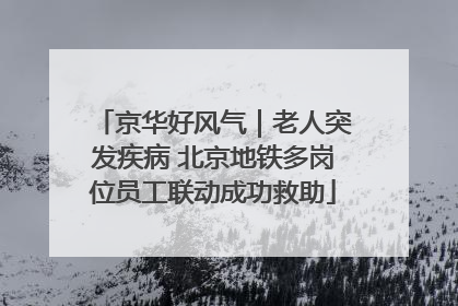 京华好风气｜老人突发疾病 北京地铁多岗位员工联动成功救助