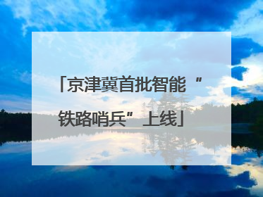 京津冀首批智能“铁路哨兵”上线