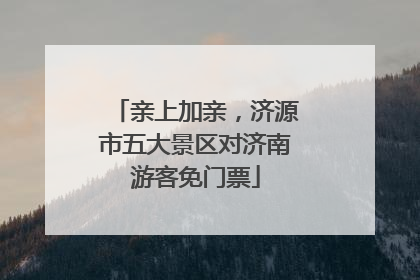 亲上加亲,济源市五大景区对济南游客免门票