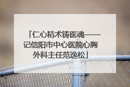 仁心精术铸医魂——记信阳市中心医院心胸外科主任范逸松