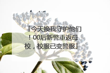 今天换我守护他们！00后新警重返母校，校服已变警服