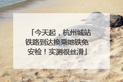 今天起，杭州城站铁路到达换乘地铁免安检！实测很丝滑